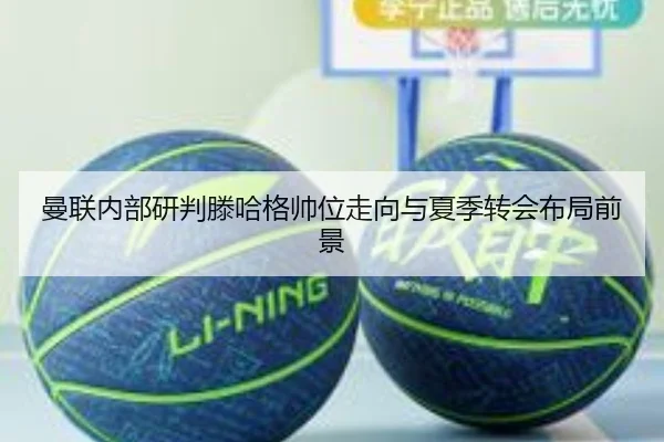 曼联内部研判滕哈格帅位走向与夏季转会布局前景