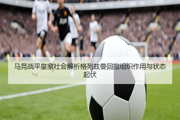 马竞战平皇家社会解析格列兹曼回撤组织作用与状态起伏