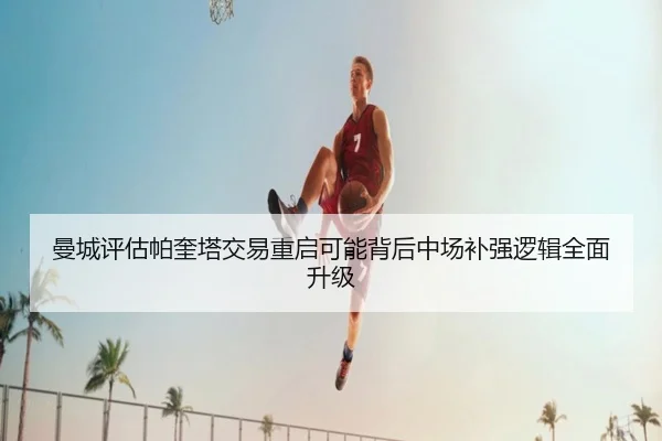曼城评估帕奎塔交易重启可能背后中场补强逻辑全面升级