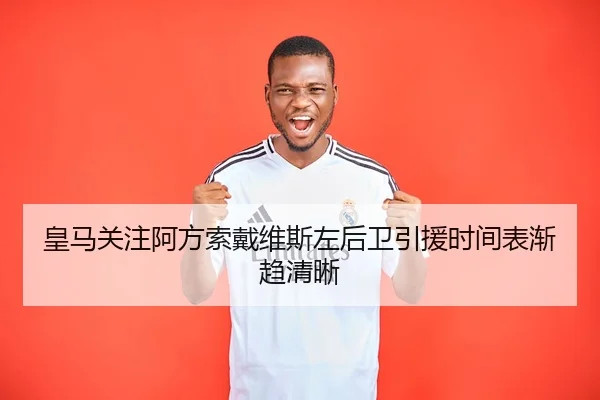 皇马关注阿方索戴维斯左后卫引援时间表渐趋清晰