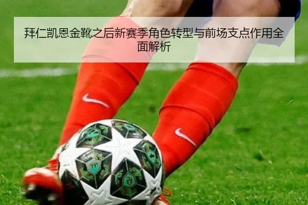 拜仁凯恩金靴之后新赛季角色转型与前场支点作用全面解析
