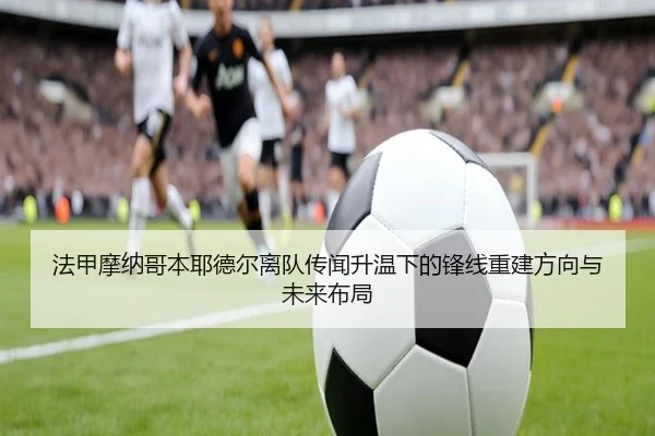 法甲摩纳哥本耶德尔离队传闻升温下的锋线重建方向与未来布局